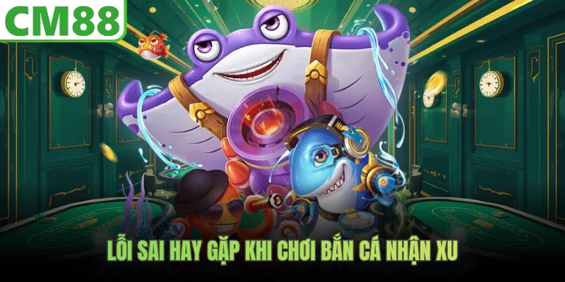 Lỗi sai hay gặp khi chơi bắn cá nhận xu